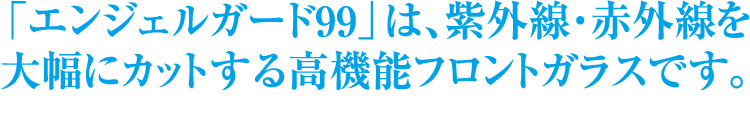 紫外線（UV）・赤外線（IR）を大幅カット！高機能フロントガラス エンジェルガード99